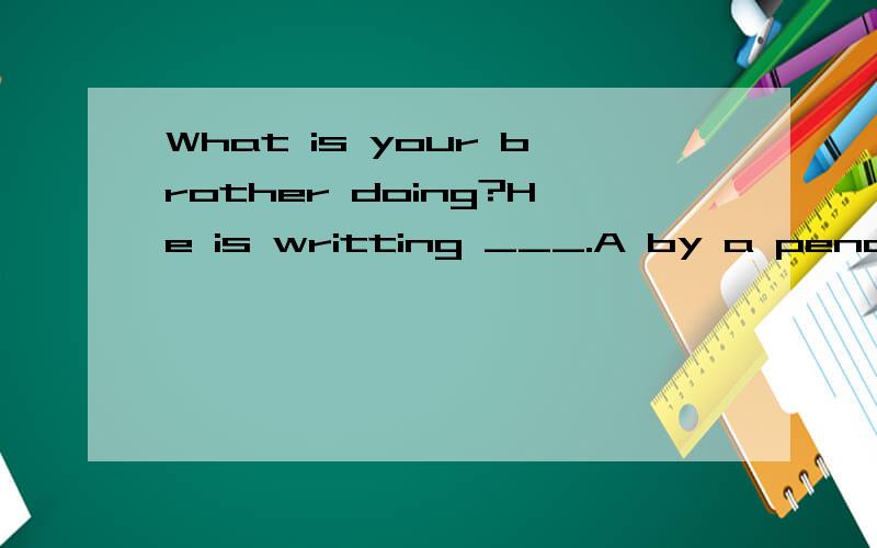 What is your brother doing?He is writting ___.A by a pencilB with penC in a paperD in a book