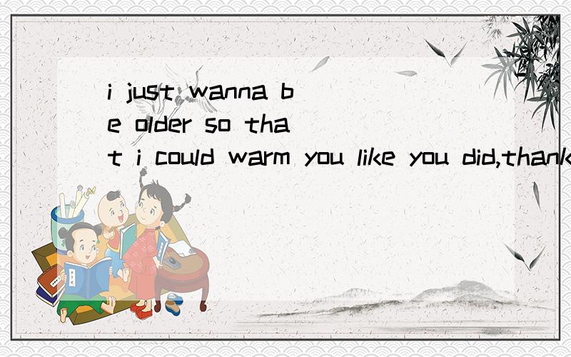 i just wanna be older so that i could warm you like you did,thank you so much in the last year翻译只想知道这一句的中文.