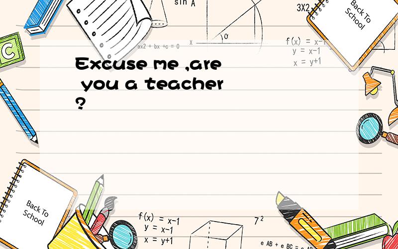 Excuse me ,are you a teacher?