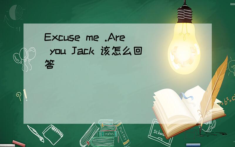 Excuse me .Are you Jack 该怎么回答