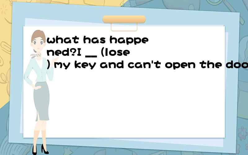 what has happened?I __ (lose) my key and can't open the door