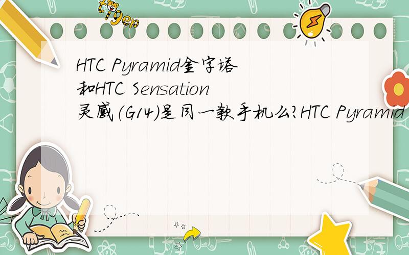 HTC Pyramid金字塔和HTC Sensation灵感（G14）是同一款手机么?HTC Pyramid（金字塔）和三星i9100那个好?HTC Pyramid （金字塔）和HTC Sensation 灵感（G14）是同一款手机么?HTC Pyramid（金字塔）和三星GALAXY SII