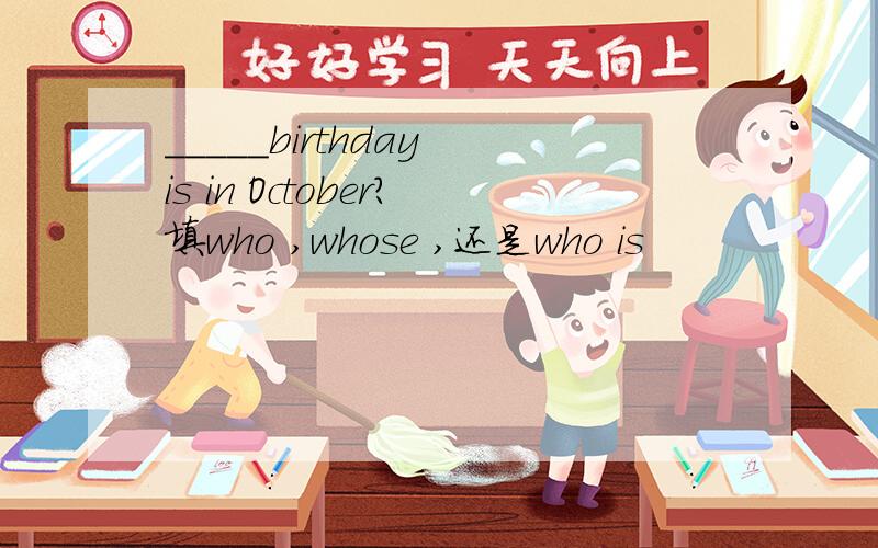 _____birthday is in October?填who ,whose ,还是who is