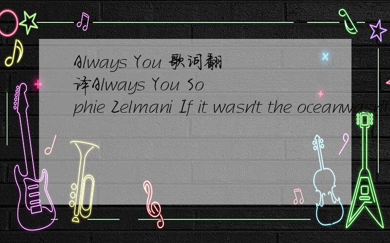 Always You 歌词翻译Always You Sophie Zelmani If it wasn't the oceanwasn't the breezeswasn't the white sandthere might be no needIf I could sleep through the cold nightsIf I could breathe and hatredIf I had worked til summerMaybe I wouldn't feel s