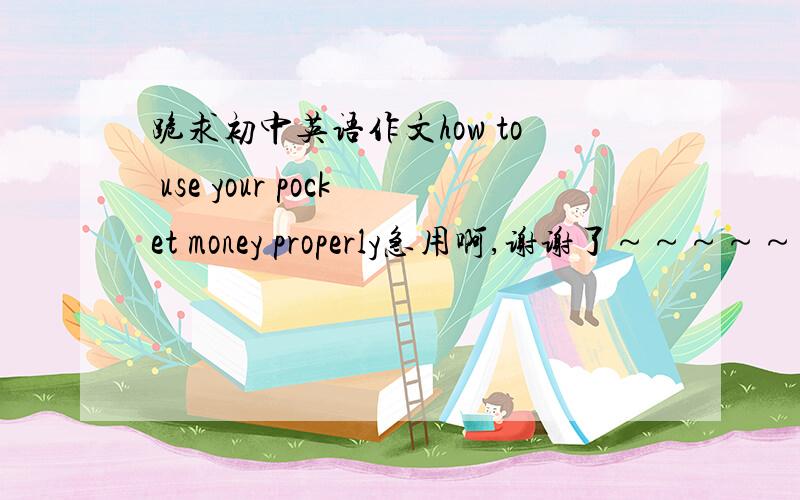 跪求初中英语作文how to use your pocket money properly急用啊,谢谢了～～～～～