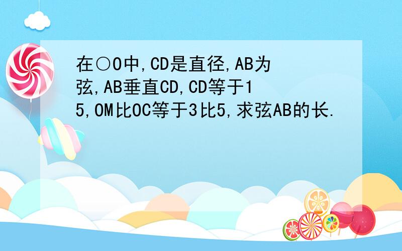 在○O中,CD是直径,AB为弦,AB垂直CD,CD等于15,OM比OC等于3比5,求弦AB的长.