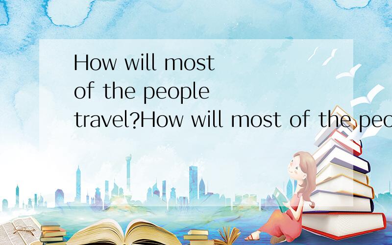 How will most of the people travel?How will most of the people travelling（traveling）?那句话是对的?