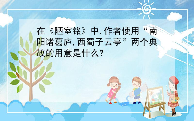 在《陋室铭》中,作者使用“南阳诸葛庐,西蜀子云亭”两个典故的用意是什么?