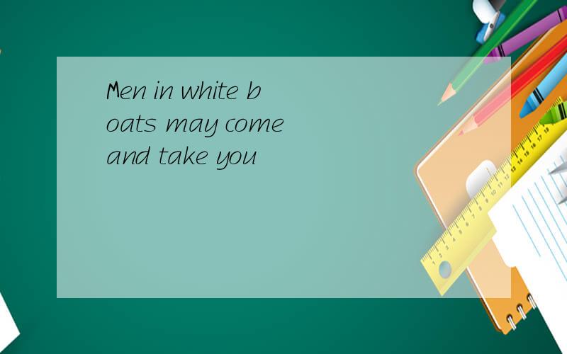 Men in white boats may come and take you