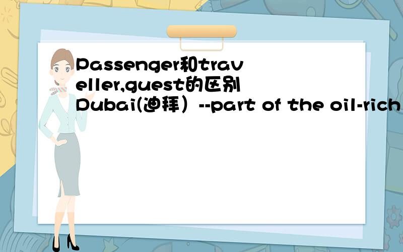 Passenger和traveller,guest的区别Dubai(迪拜）--part of the oil-rich United Arab Emirates（联合国）--received more than 5.4 millian(百万)（ ）in 2004,up 9 percent(百分点）to grow three times by the end of the decade.A.passengers B.t