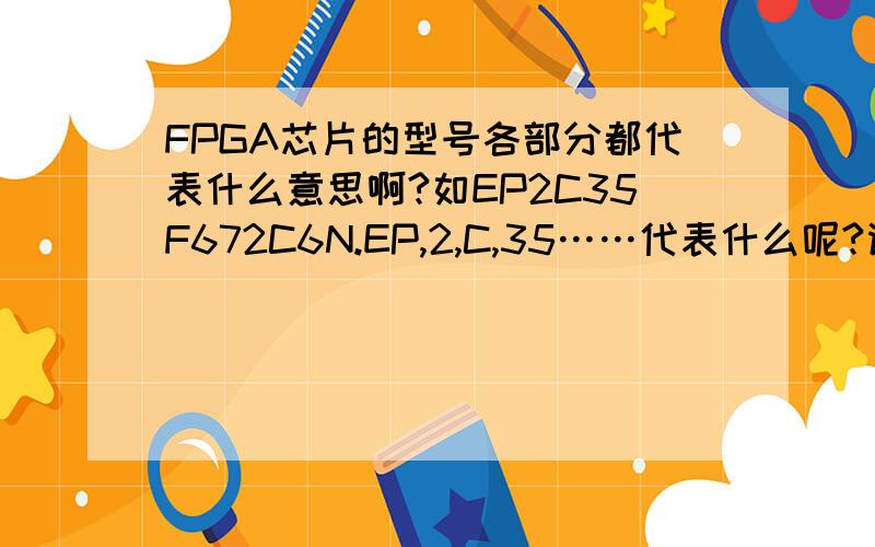 FPGA芯片的型号各部分都代表什么意思啊?如EP2C35F672C6N.EP,2,C,35……代表什么呢?谢谢!