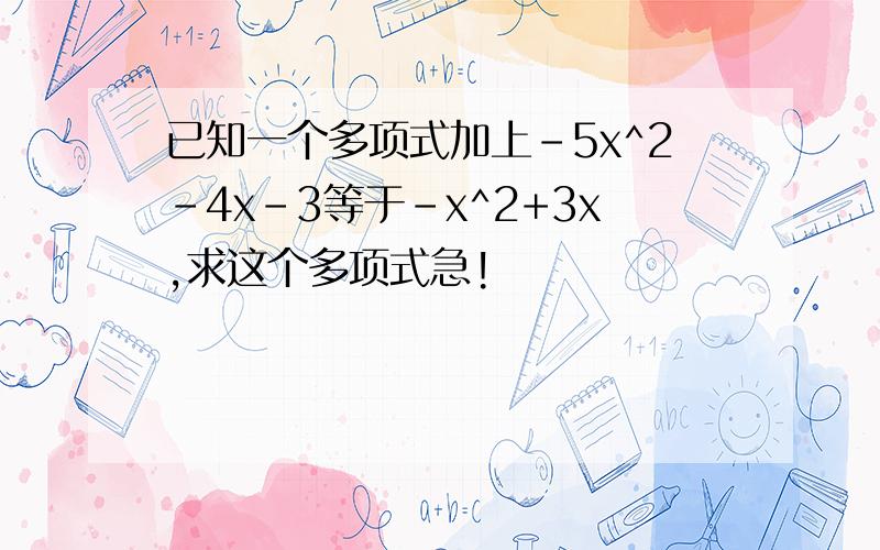 已知一个多项式加上-5x^2-4x-3等于-x^2+3x,求这个多项式急!