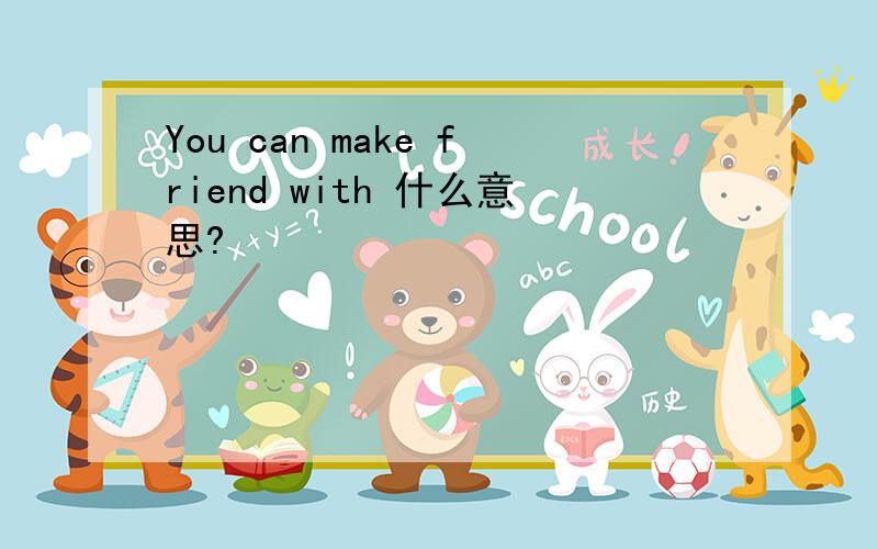 You can make friend with 什么意思?