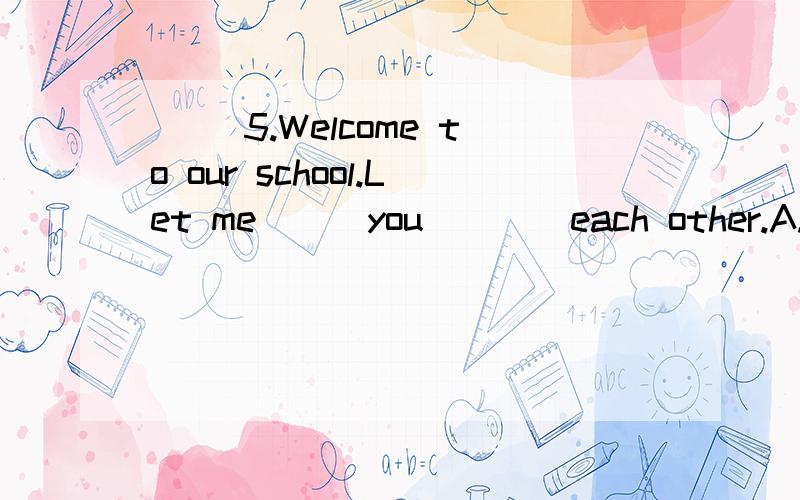 ( )5.Welcome to our school.Let me___you____each other.A.to introduce;to B.introduce;to C.ask;to D.get;to( )6.He went back____that the door was closed.A.making sure B.to make sure of C.to make sure about D.to make sure( )7.She thanked me and____the gi