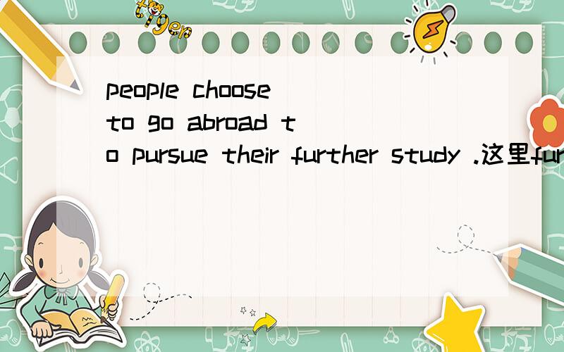 people choose to go abroad to pursue their further study .这里further什么意思