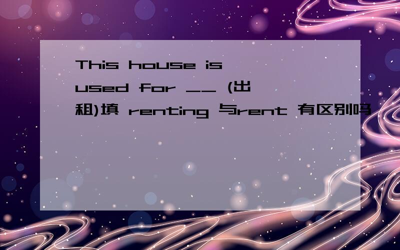 This house is used for __ (出租)填 renting 与rent 有区别吗