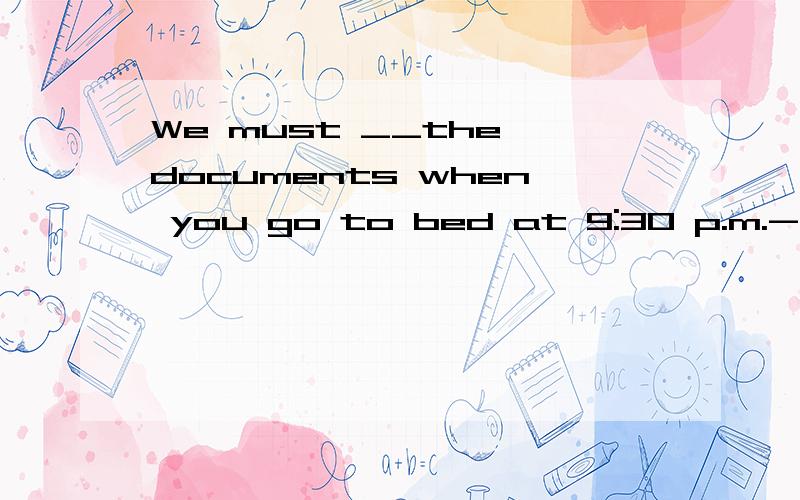 We must __the documents when you go to bed at 9:30 p.m.--yes,I usually remember to do it.A.goodevening B.good night C.goodbye