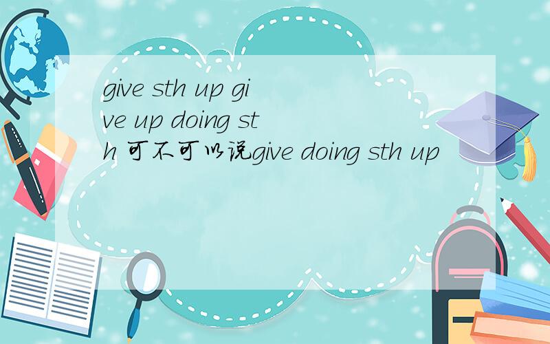 give sth up give up doing sth 可不可以说give doing sth up