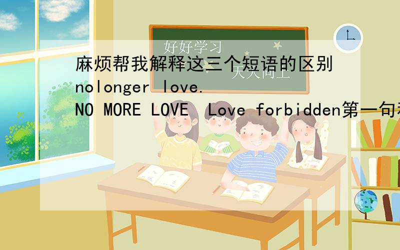 麻烦帮我解释这三个短语的区别nolonger love.NO MORE LOVE  Love forbidden第一句和第二句有什么区别,　不都是再也不爱的意思吗?然后第三句和前两句是什么不同.谢谢