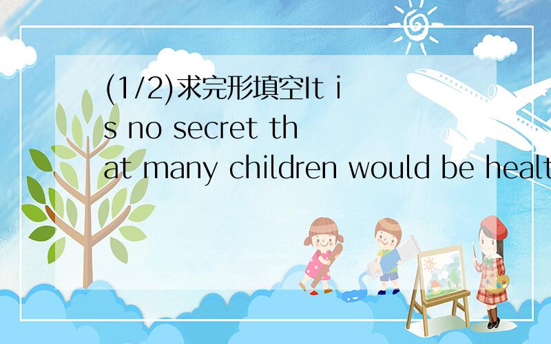 (1/2)求完形填空It is no secret that many children would be healthier and Happ
