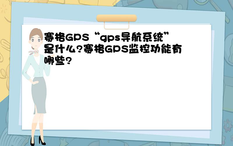赛格GPS“gps导航系统”是什么?赛格GPS监控功能有哪些?