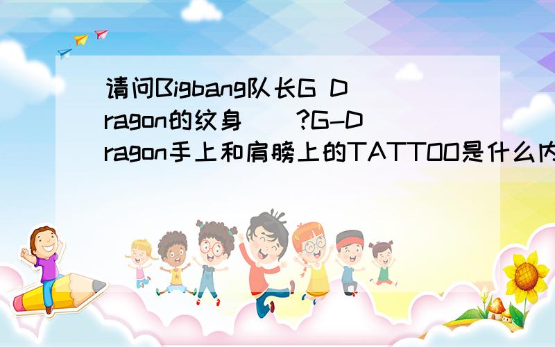 请问Bigbang队长G Dragon的纹身``?G-Dragon手上和肩膀上的TATTOO是什么内容````?麻烦知道的亲告诉一下```谢谢.