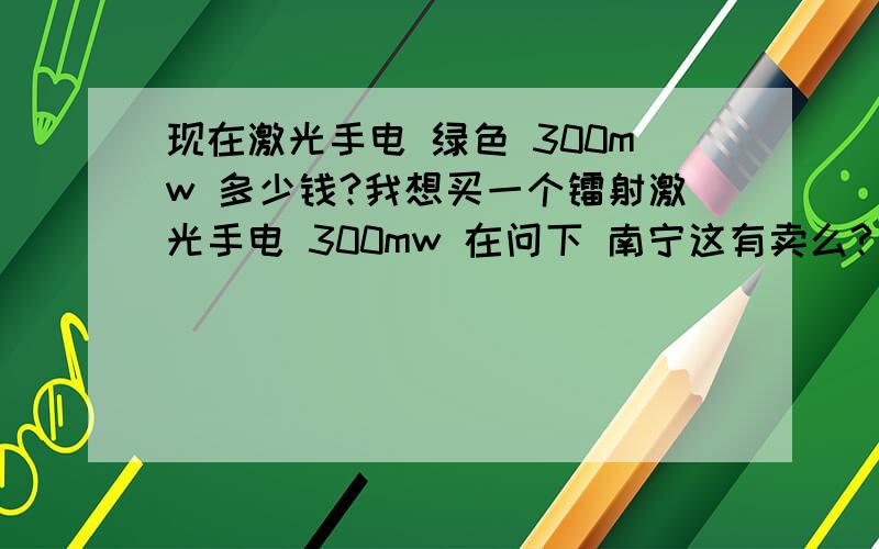 现在激光手电 绿色 300mw 多少钱?我想买一个镭射激光手电 300mw 在问下 南宁这有卖么?