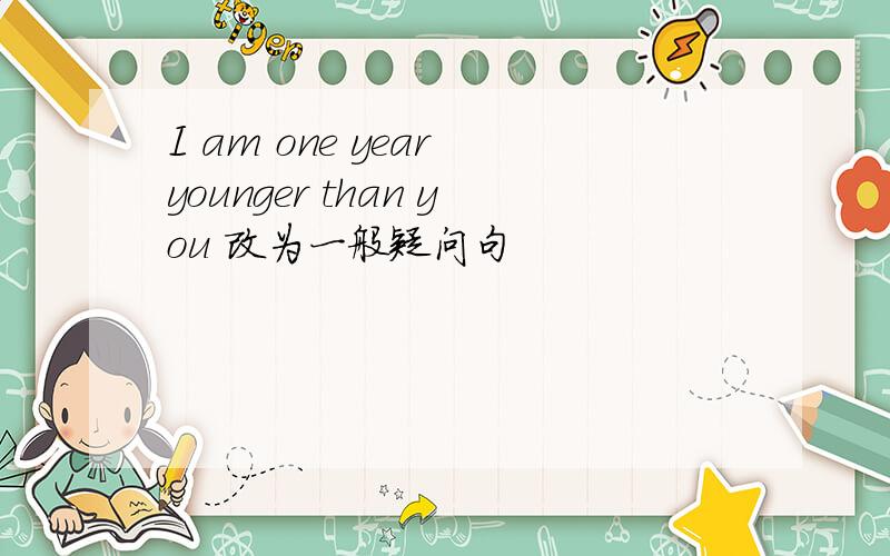 I am one year younger than you 改为一般疑问句