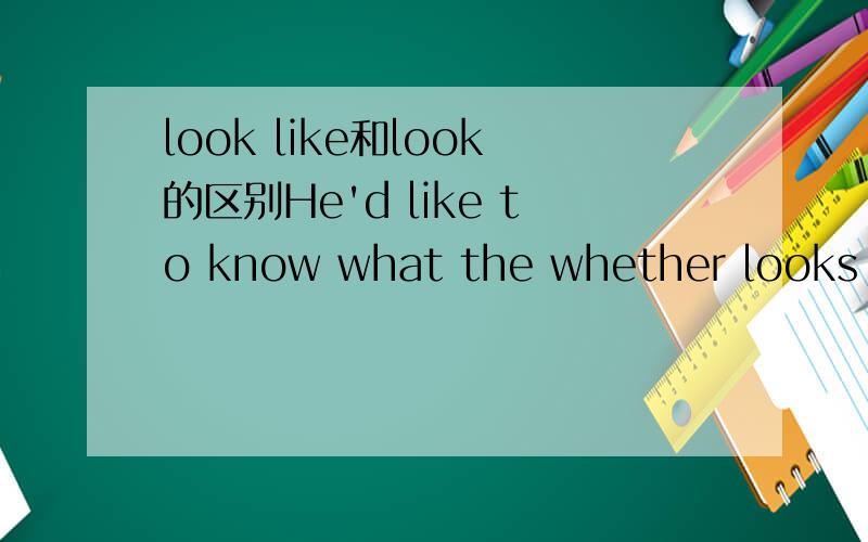 look like和look的区别He'd like to know what the whether looks like today.这里为什么不能把look like改成look?