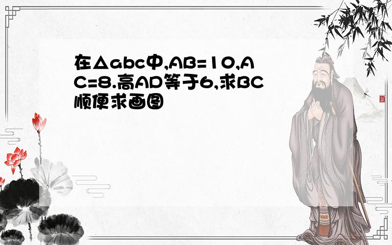 在△abc中,AB=10,AC=8.高AD等于6,求BC顺便求画图