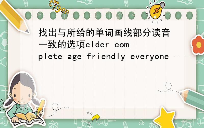 找出与所给的单词画线部分读音一致的选项elder complete age friendly everyone - - - - -画线的是e
