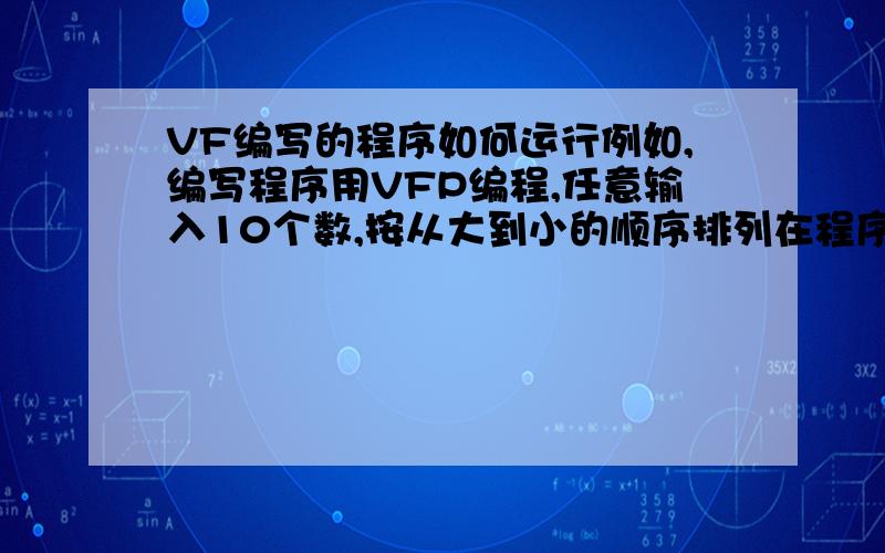 VF编写的程序如何运行例如,编写程序用VFP编程,任意输入10个数,按从大到小的顺序排列在程序窗口上输入代码cleardime a(10)for i=1 to 10input to a(i)endforfor i=1 to 9for j=i+1 to 10if a(i)