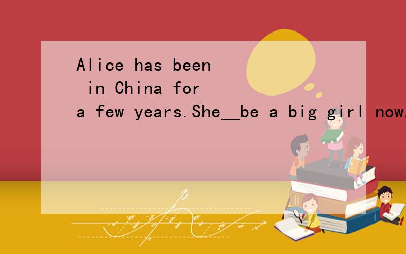 Alice has been in China for a few years.She__be a big girl now.A:needB:mustC:canD:may 选什么?