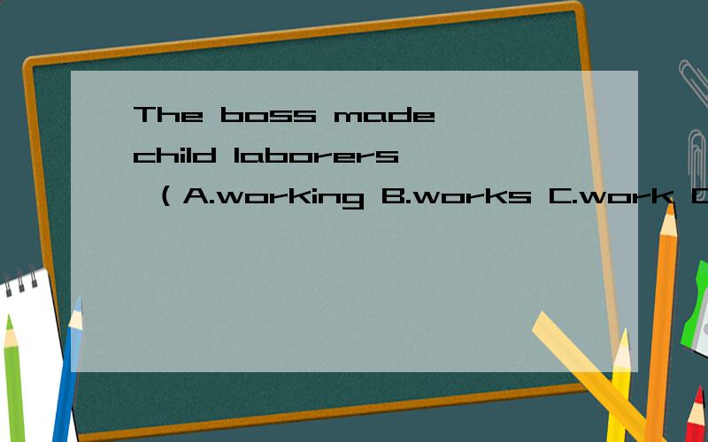 The boss made child laborers （A.working B.works C.work D.to work）12 hours every day.是选D吗?为什么