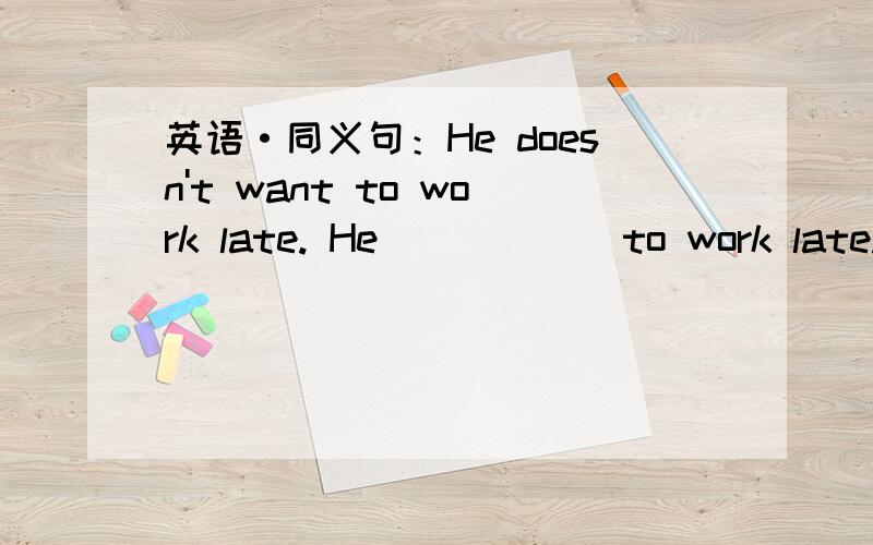 英语·同义句：He doesn't want to work late. He ( ) ( )to work late.