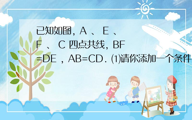 已知如图, A 、 E 、 F 、 C 四点共线, BF=DE , AB=CD. ⑴请你添加一个条件,使△ DEC ≌△ BFA ； ⑵已知如图,A、E、F、C四点共线,BF=DE,AB=CD. ⑴请你添加一个条件,使△DEC≌△BFA； ⑵在⑴的基础上,求证