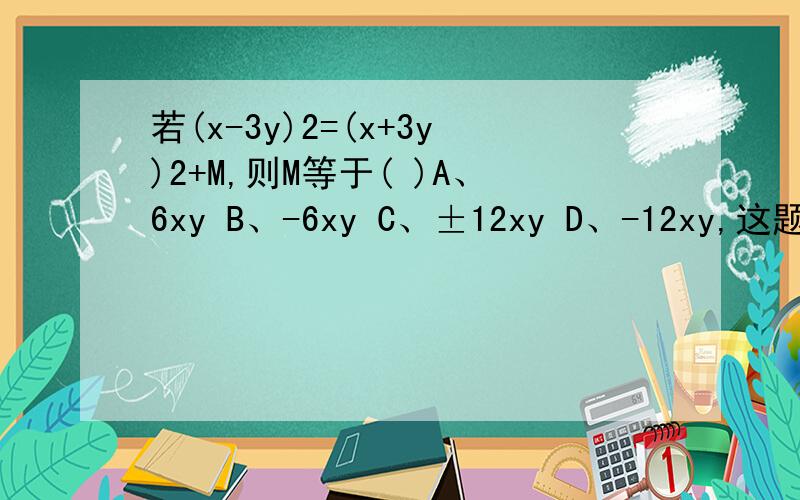 若(x-3y)2=(x+3y)2+M,则M等于( )A、6xy B、-6xy C、±12xy D、-12xy,这题应选D请写出过程或原因,为什么不是C