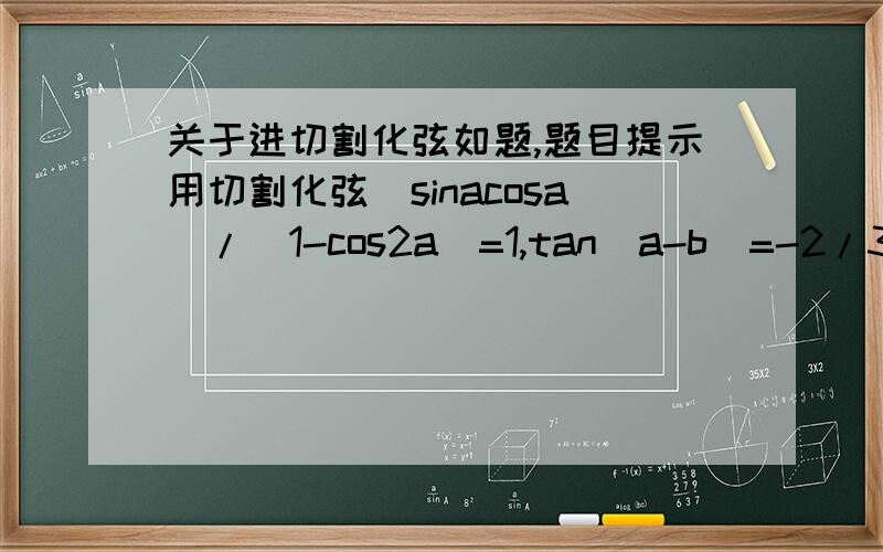 关于进切割化弦如题,题目提示用切割化弦(sinacosa)/(1-cos2a)=1,tan(a-b)=-2/3,求tan(b-2a)=?