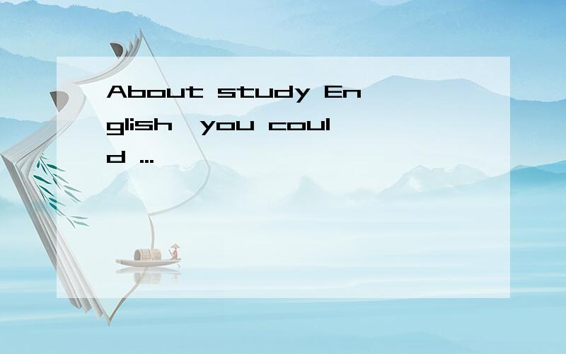 About study English,you could ...
