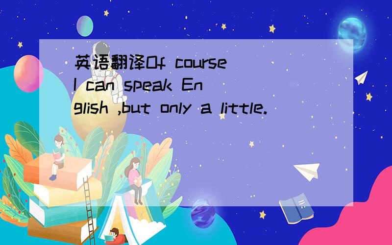 英语翻译Of course I can speak English ,but only a little.