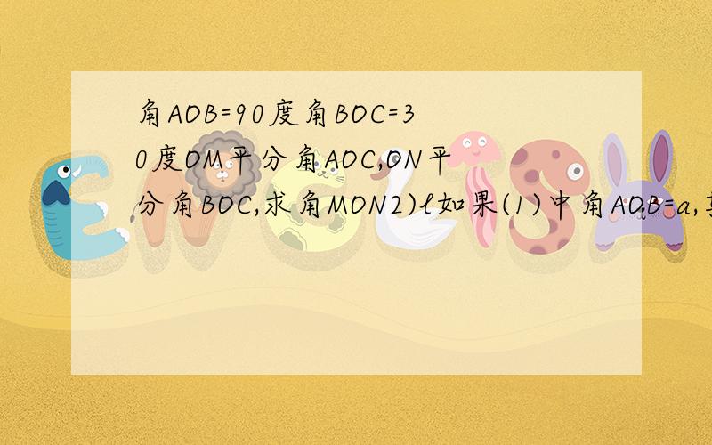角AOB=90度角BOC=30度OM平分角AOC,ON平分角BOC,求角MON2)l如果(1)中角AOB=a,其他条件不变,求角MON的度数 （3）你从（1）,（2）的结果中能发现什么规律