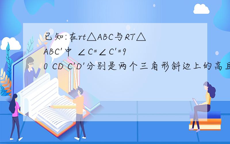 已知:在rt△ABC与RT△ABC'中 ∠C=∠C'=90 CD C'D'分别是两个三角形斜边上的高且CD/C'D'=AC/A'C 求证 △ABC∽△A'B'C