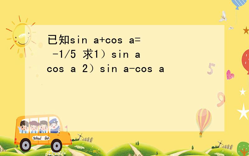 已知sin a+cos a= -1/5 求1）sin acos a 2）sin a-cos a