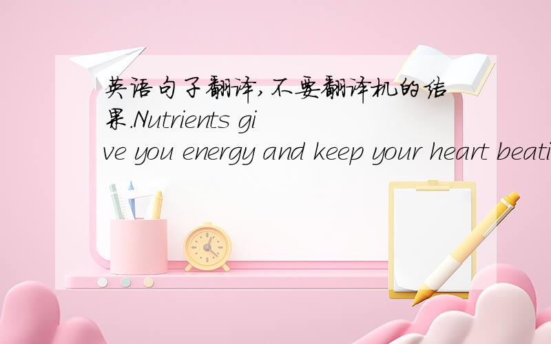 英语句子翻译,不要翻译机的结果.Nutrients give you energy and keep your heart beating,your brain active,and your muscles working.