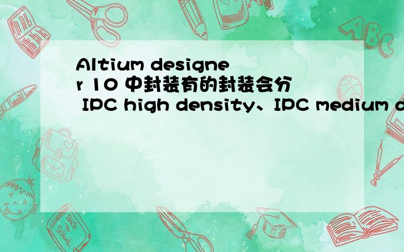 Altium designer 10 中封装有的封装会分 IPC high density、IPC medium density和IPC low density,一个元件怎么判断它是属于哪一种的.