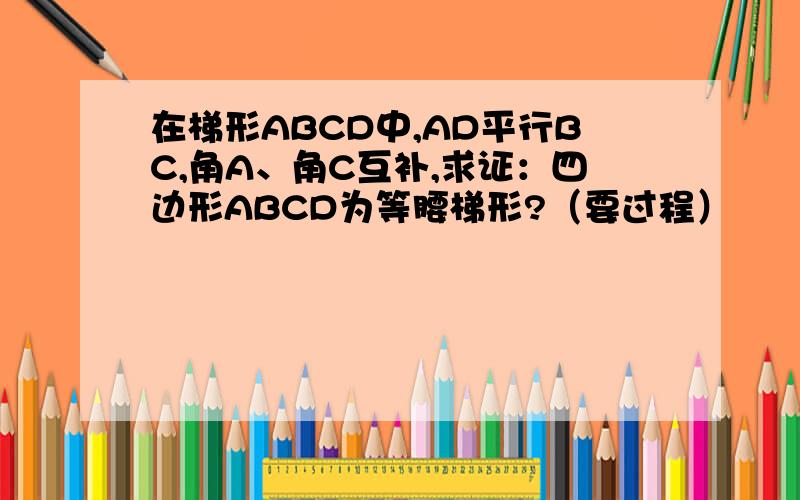 在梯形ABCD中,AD平行BC,角A、角C互补,求证：四边形ABCD为等腰梯形?（要过程）