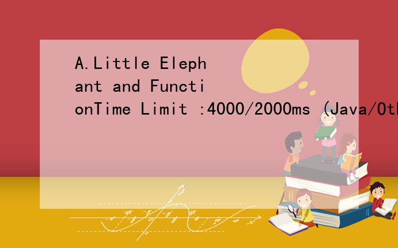 A.Little Elephant and FunctionTime Limit :4000/2000ms (Java/Other) Memory Limit :524288/262144K (Java/Other)Total Submission(s) :35 Accepted Submission(s) :31Problem DescriptionThe Little Elephant enjoys recursive functions.This time he enjoys the so