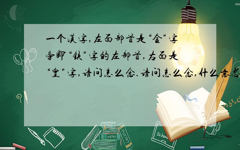 一个汉字,左面部首是“金”字旁即“铁”字的左部首,右面是“皇”字,请问怎么念.请问怎么念,什么意思