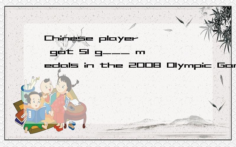 Chinese player got 51 g___ medals in the 2008 Olympic Games.填空