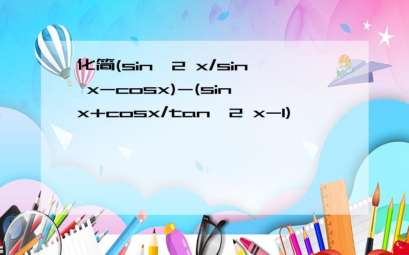 化简(sin^2 x/sin x-cosx)-(sin x+cosx/tan^2 x-1)